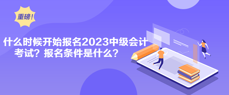 什么時候開始報名2023中級會計考試？報名條件是什么？