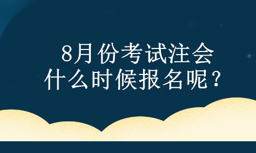 8月份考試注會 什么時候報名呢？