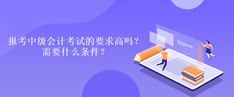 報(bào)考中級(jí)會(huì)計(jì)考試的要求高嗎？需要什么條件？