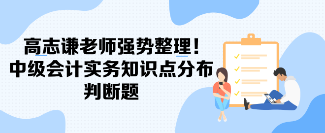 高志謙老師強(qiáng)勢(shì)整理！中級(jí)會(huì)計(jì)實(shí)務(wù)知識(shí)點(diǎn)分布-判斷題