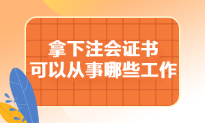 拿下注冊會計師證書可以從事哪些工作呢？