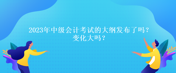 2023年中級會計考試的大綱發(fā)布了嗎？變化大嗎？