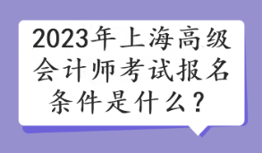 2023年上海高級(jí)會(huì)計(jì)師考試報(bào)名條件是什么？