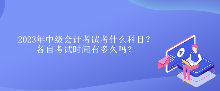 2023年中級(jí)會(huì)計(jì)考試考什么科目？各自考試時(shí)間有多久嗎？