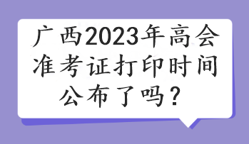 廣西2023年高會(huì)準(zhǔn)考證打印時(shí)間公布了嗎？