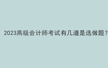 2023高級(jí)會(huì)計(jì)師考試有幾道是選做題？