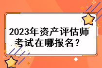 2023年資產(chǎn)評估師考試在哪報名？