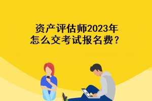 資產(chǎn)評估師2023年怎么交考試報名費？