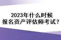 2023年什么時(shí)候報(bào)名資產(chǎn)評(píng)估師考試？