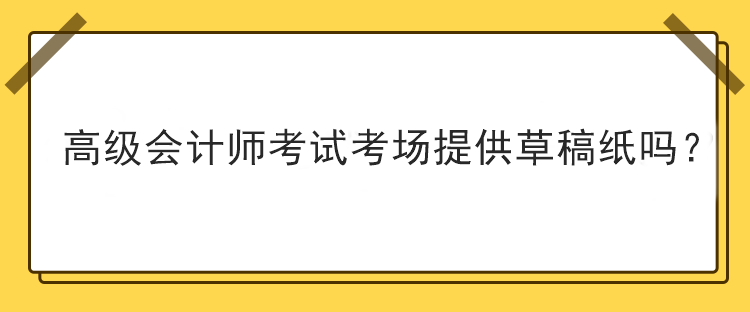 高級(jí)會(huì)計(jì)師考試考場(chǎng)提供草稿紙嗎？