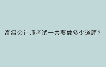 高級(jí)會(huì)計(jì)師考試一共要做多少道題？