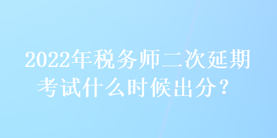 2022年稅務(wù)師二次延期考試什么時(shí)候出分？