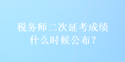 稅務(wù)師二次延考成績什么時(shí)候公布？