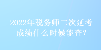 2022年稅務(wù)師二次延考成績什么時候能查？