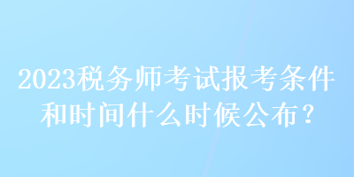 2023稅務(wù)師考試報(bào)考條件和時(shí)間什么時(shí)候公布？