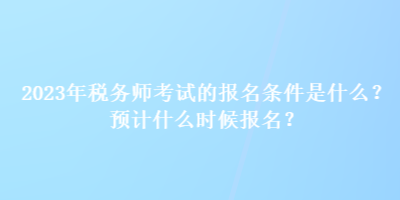 2023年稅務(wù)師考試的報(bào)名條件是什么？預(yù)計(jì)什么時(shí)候報(bào)名？