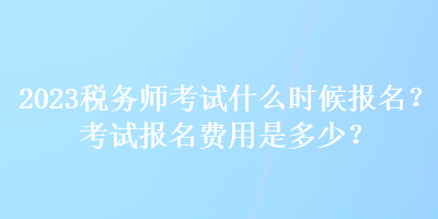 2023稅務(wù)師考試什么時(shí)候報(bào)名？考試報(bào)名費(fèi)用是多少？