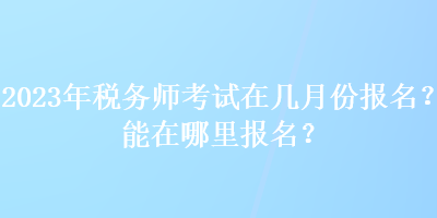 2023年稅務(wù)師考試在幾月份報(bào)名？能在哪里報(bào)名？