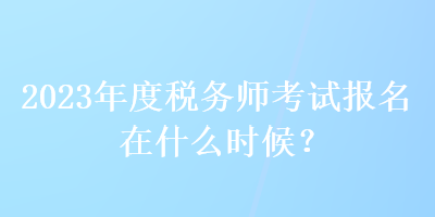 2023年度稅務(wù)師考試報(bào)名在什么時(shí)候？