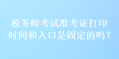 稅務(wù)師考試準(zhǔn)考證打印時(shí)間和入口是固定的嗎？