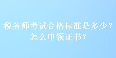 稅務(wù)師考試合格標(biāo)準(zhǔn)是多少？怎么申領(lǐng)證書？