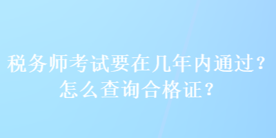 稅務(wù)師考試要在幾年內(nèi)通過(guò)？怎么查詢合格證？