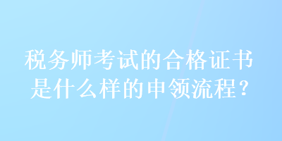 稅務(wù)師考試的合格證書是什么樣的申領(lǐng)流程？