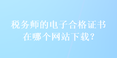 稅務(wù)師的電子合格證書在哪個(gè)網(wǎng)站下載？