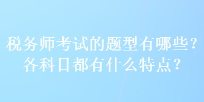 稅務(wù)師考試的題型有哪些？各科目都有什么特點(diǎn)？