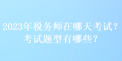 2023年稅務(wù)師在哪天考試？考試題型有哪些？