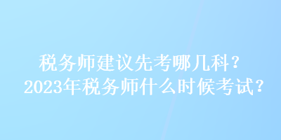 稅務(wù)師建議先考哪幾科？2023年稅務(wù)師什么時(shí)候考試？