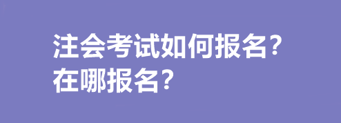 注會(huì)考試如何報(bào)名？在哪報(bào)名？