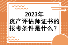 2023年資產(chǎn)評估師證書的報考條件是什么？