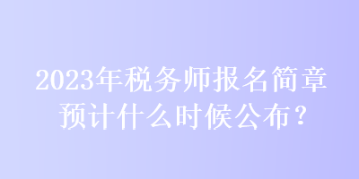 2023年稅務(wù)師報名簡章預(yù)計什么時候公布？