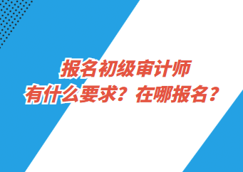 報(bào)名初級(jí)審計(jì)師有什么要求？在哪報(bào)名？