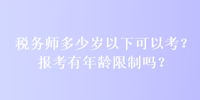 稅務(wù)師多少歲以下可以考？報(bào)考有年齡限制嗎？