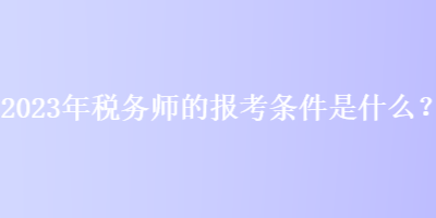 2023年稅務(wù)師的報考條件是什么？