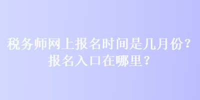 稅務(wù)師網(wǎng)上報(bào)名時(shí)間是幾月份？報(bào)名入口在哪里？