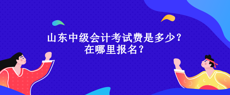 山東中級會計考試費是多少？在哪里報名？