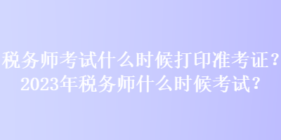 稅務(wù)師考試什么時(shí)候打印準(zhǔn)考證？2023年稅務(wù)師什么時(shí)候考試？