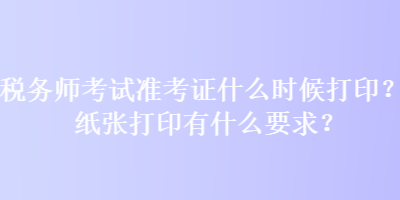 稅務(wù)師考試準(zhǔn)考證什么時候打??？紙張打印有什么要求？