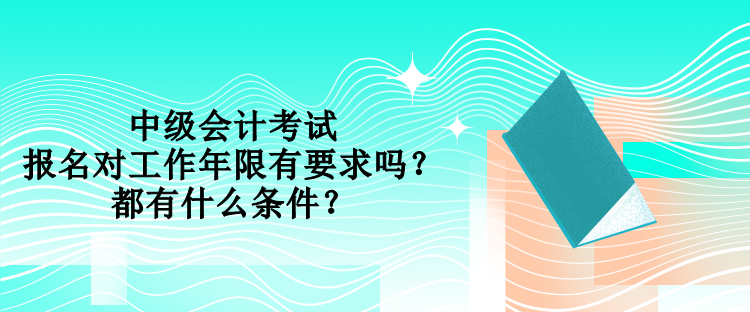 中級會計考試報名對工作年限有要求嗎？都有什么條件？