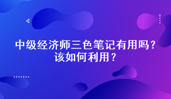 中級經(jīng)濟師三色筆記有用嗎？該如何利用？