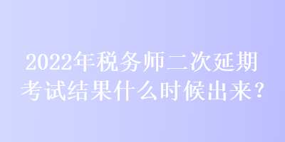 2022年稅務師二次延期考試結(jié)果什么時候出來？