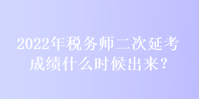 2022年稅務(wù)師二次延考成績(jī)什么時(shí)候出來(lái)？