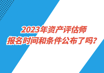 2023年資產評估師報名時間和條件公布了嗎？