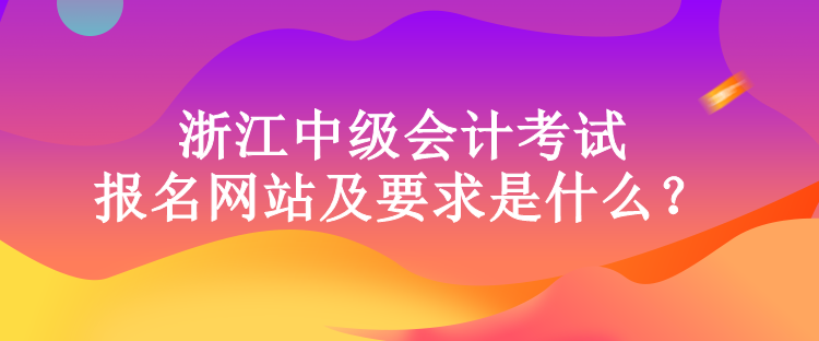 浙江中級(jí)會(huì)計(jì)考試的報(bào)名網(wǎng)站及要求是什么？