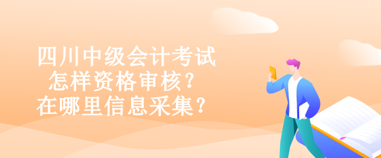 四川中級會計考試怎樣資格審核？在哪里信息采集？