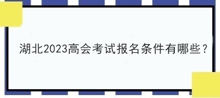 湖北2023高會(huì)考試報(bào)名條件有哪些？