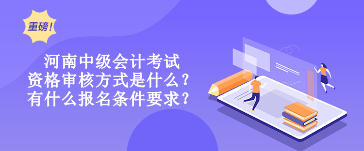 河南中級會計考試資格審核方式是什么？有什么報名條件要求？